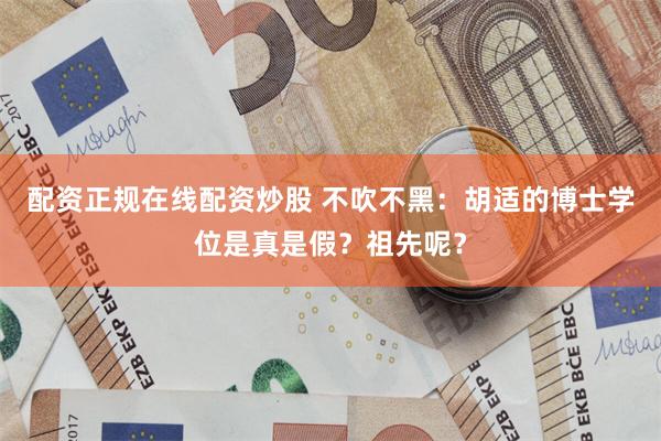 配资正规在线配资炒股 不吹不黑：胡适的博士学位是真是假？祖先呢？