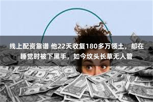 线上配资靠谱 他22天收复180多万领土，却在睡觉时被下黑手，如今坟头长草无人管