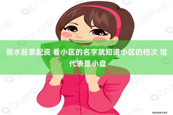 丽水股票配资 看小区的名字就知道小区的档次 馆 代表是小盘