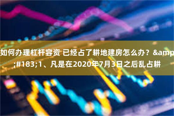 如何办理杠杆容资 已经占了耕地建房怎么办？&#183;1、凡是在2020年7月3日之后乱占耕