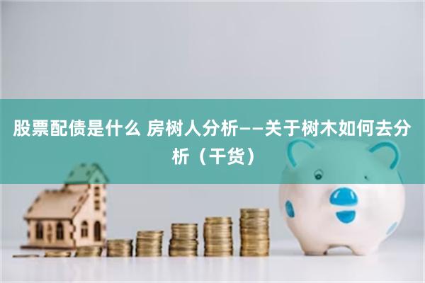 股票配债是什么 房树人分析——关于树木如何去分析（干货）