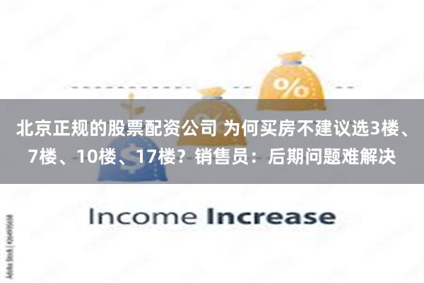 北京正规的股票配资公司 为何买房不建议选3楼、7楼、10楼、17楼？销售员：后期问题难解决