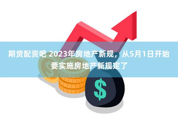 期货配资吧 2023年房地产新规，从5月1日开始要实施房地产新规定了