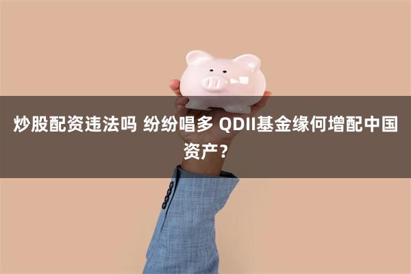 炒股配资违法吗 纷纷唱多 QDII基金缘何增配中国资产？