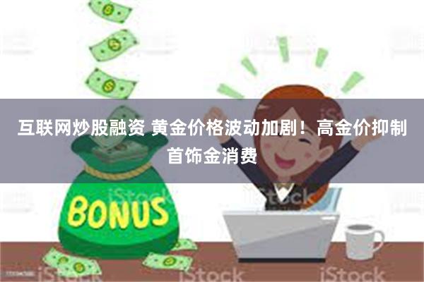 互联网炒股融资 黄金价格波动加剧！高金价抑制首饰金消费