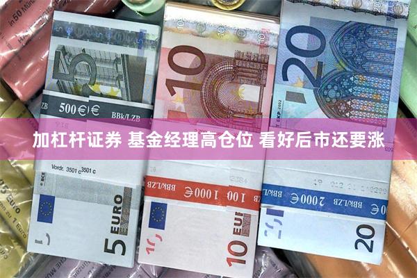 加杠杆证券 基金经理高仓位 看好后市还要涨