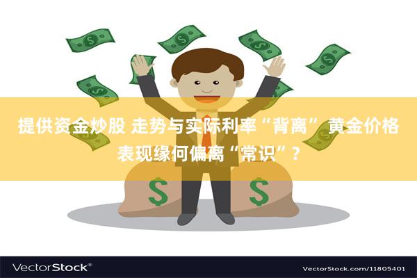 提供资金炒股 走势与实际利率“背离” 黄金价格表现缘何偏离“常识”？