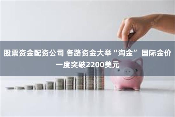 股票资金配资公司 各路资金大举“淘金” 国际金价一度突破2200美元