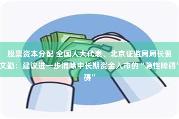 股票资本分配 全国人大代表、北京证监局局长贾文勤：建议进一步消除中长期资金入市的“隐性障碍”