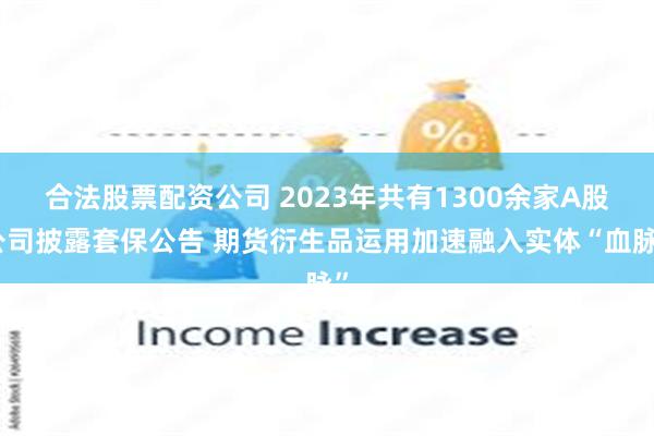 合法股票配资公司 2023年共有1300余家A股公司披露套保公告 期货衍生品运用加速融入实体“血脉”