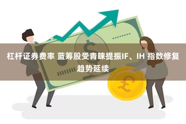 杠杆证券费率 蓝筹股受青睐提振IF、IH 指数修复趋势延续