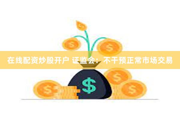 在线配资炒股开户 证监会：不干预正常市场交易