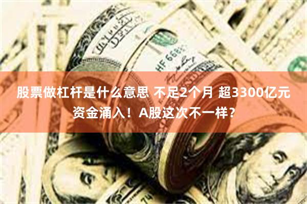 股票做杠杆是什么意思 不足2个月 超3300亿元资金涌入！A股这次不一样？