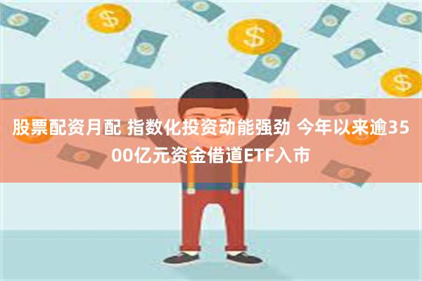 股票配资月配 指数化投资动能强劲 今年以来逾3500亿元资金借道ETF入市