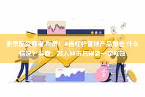 股票配资靠谱 刷屏！4倍杠杆雪球产品爆仓 什么情况？券商：敲入冲击已得到一定释放