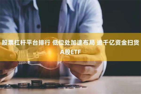 股票杠杆平台排行 低位处加速布局 逾千亿资金扫货A股ETF