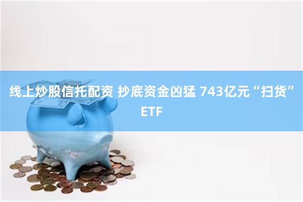 线上炒股信托配资 抄底资金凶猛 743亿元“扫货”ETF