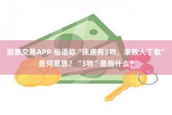 股票交易APP 俗语称“床底有3物，家败人丁散”是何意思？“3物”是指什么？