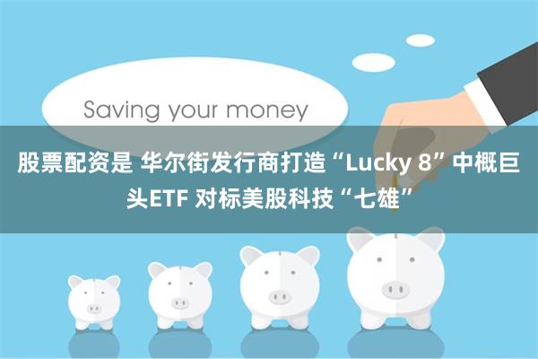 股票配资是 华尔街发行商打造“Lucky 8”中概巨头ETF 对标美股科技“七雄”