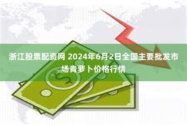 浙江股票配资网 2024年6月2日全国主要批发市场青萝卜价格行情