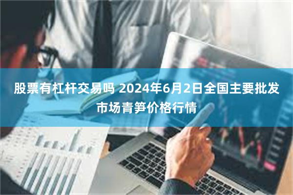 股票有杠杆交易吗 2024年6月2日全国主要批发市场青笋价格行情