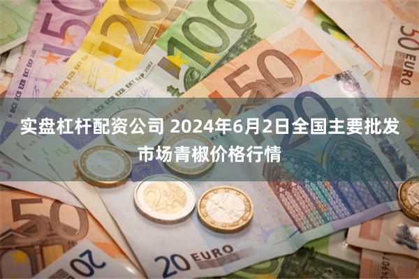 实盘杠杆配资公司 2024年6月2日全国主要批发市场青椒价格行情