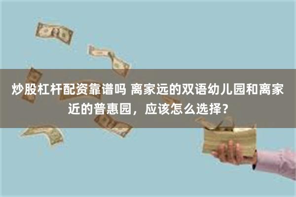 炒股杠杆配资靠谱吗 离家远的双语幼儿园和离家近的普惠园，应该怎么选择？