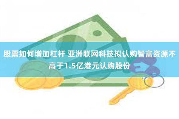 股票如何增加杠杆 亚洲联网科技拟认购智富资源不高于1.5亿港元认购股份