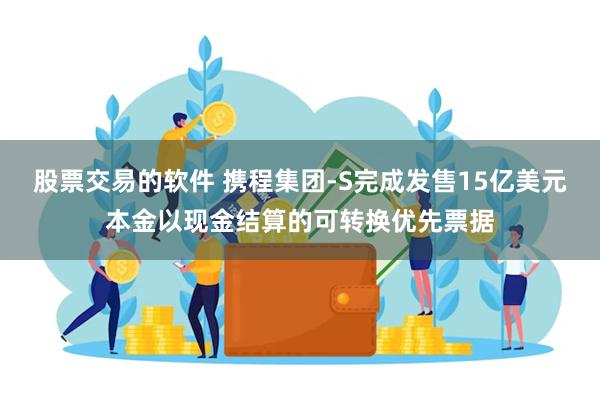 股票交易的软件 携程集团-S完成发售15亿美元本金以现金结算的可转换优先票据