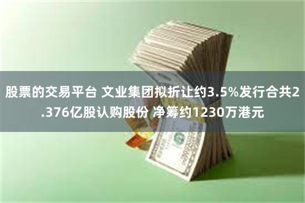 股票的交易平台 文业集团拟折让约3.5%发行合共2.376亿股认购股份 净筹约1230万港元