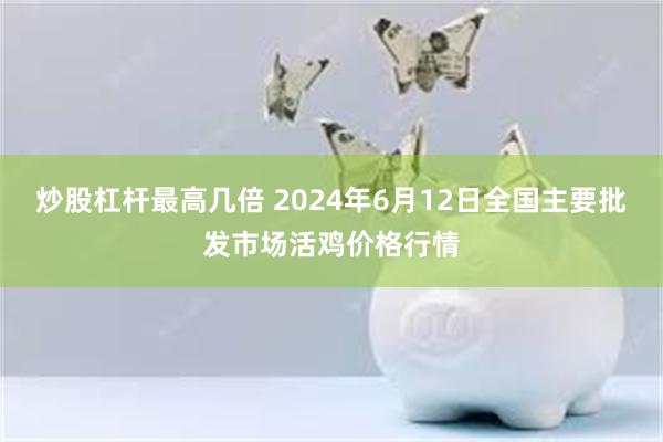 炒股杠杆最高几倍 2024年6月12日全国主要批发市场活鸡价格行情