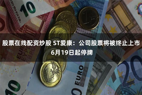 股票在线配资炒股 ST爱康：公司股票将被终止上市 6月19日起停牌