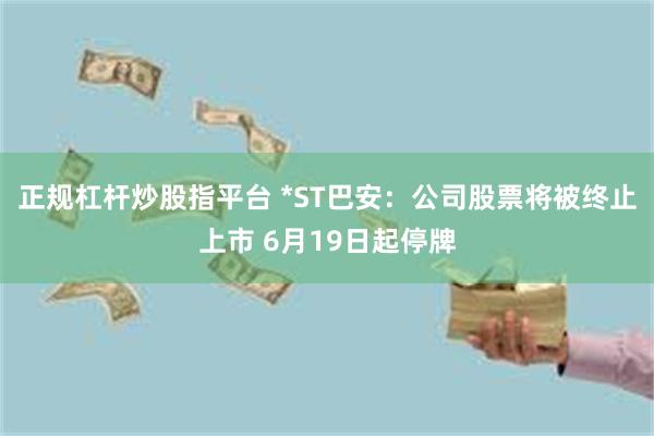 正规杠杆炒股指平台 *ST巴安：公司股票将被终止上市 6月19日起停牌