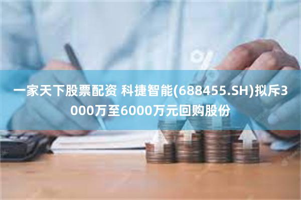 一家天下股票配资 科捷智能(688455.SH)拟斥3000万至6000万元回购股份