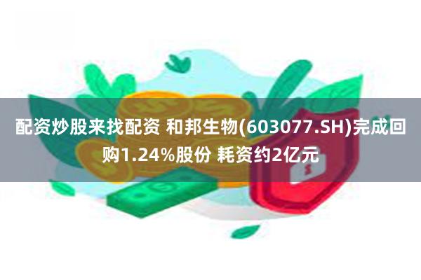 配资炒股来找配资 和邦生物(603077.SH)完成回购1.24%股份 耗资约2亿元