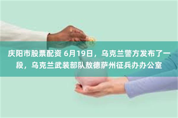 庆阳市股票配资 6月19日，乌克兰警方发布了一段，乌克兰武装部队敖德萨州征兵办办公室