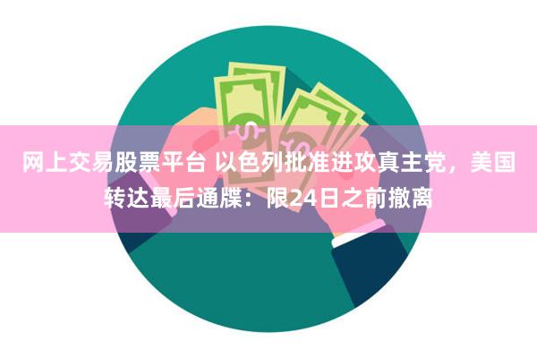 网上交易股票平台 以色列批准进攻真主党，美国转达最后通牒：限24日之前撤离