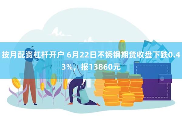 按月配资杠杆开户 6月22日不锈钢期货收盘下跌0.43%，报13860元