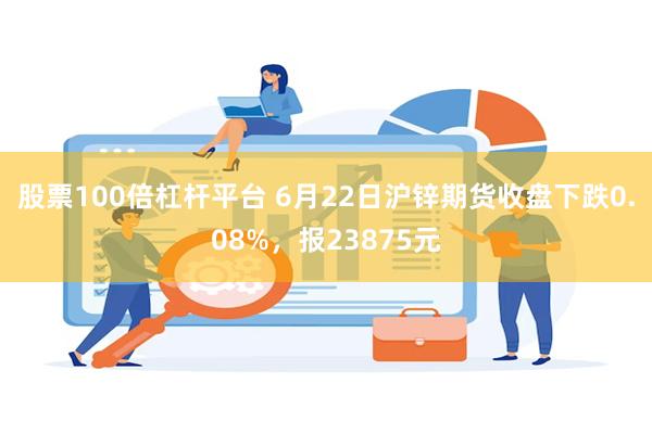 股票100倍杠杆平台 6月22日沪锌期货收盘下跌0.08%，报23875元