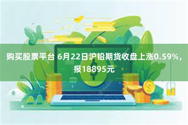 购买股票平台 6月22日沪铅期货收盘上涨0.59%，报18895元