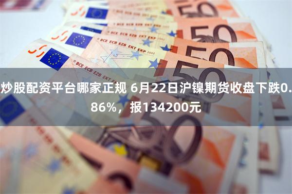 炒股配资平台哪家正规 6月22日沪镍期货收盘下跌0.86%，报134200元