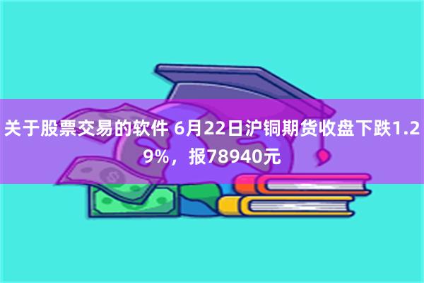 关于股票交易的软件 6月22日沪铜期货收盘下跌1.29%，报78940元