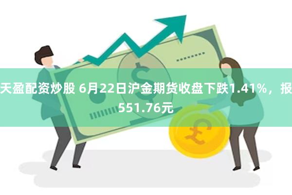 天盈配资炒股 6月22日沪金期货收盘下跌1.41%，报551.76元