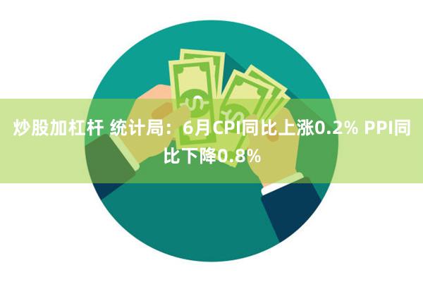 炒股加杠杆 统计局：6月CPI同比上涨0.2% PPI同比下降0.8%