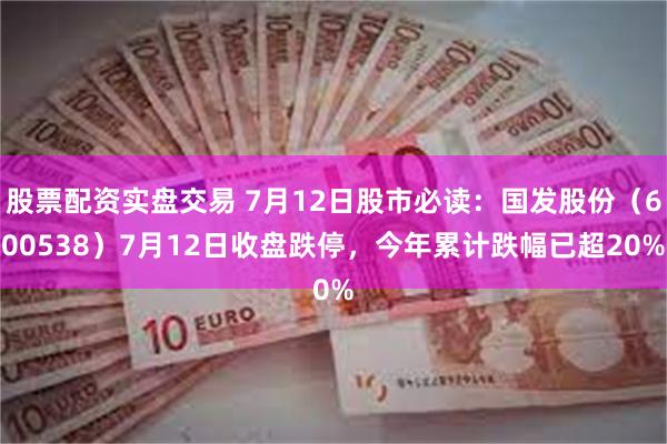 股票配资实盘交易 7月12日股市必读：国发股份（600538）7月12日收盘跌停，今年累计跌幅已超20%