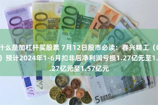 什么是加杠杆买股票 7月12日股市必读：春兴精工（002547）预计2024年1-6月扣非后净利润亏损1.27亿元至1.57亿元