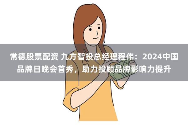 常德股票配资 九方智投总经理程伟：2024中国品牌日晚会首秀，助力投顾品牌影响力提升