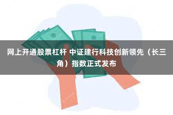 网上开通股票杠杆 中证建行科技创新领先（长三角）指数正式发布