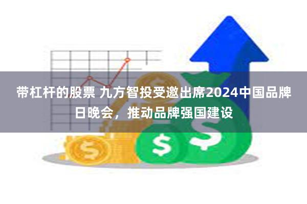 带杠杆的股票 九方智投受邀出席2024中国品牌日晚会，推动品牌强国建设