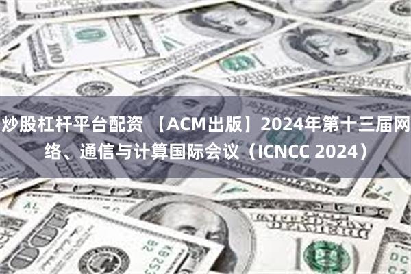 炒股杠杆平台配资 【ACM出版】2024年第十三届网络、通信与计算国际会议（ICNCC 2024）